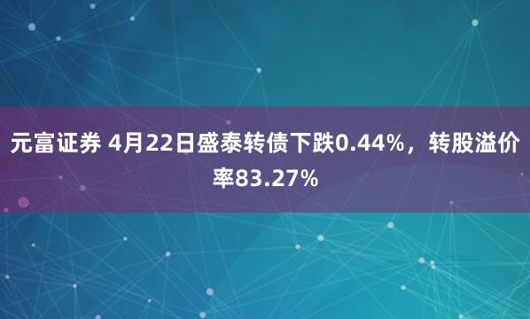 元富证券 4月22日盛泰转债下跌0.44%，转股溢价率83.27%