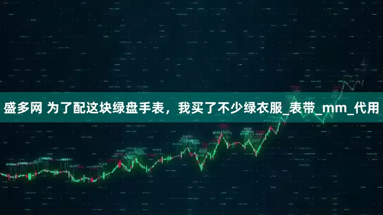 盛多网 为了配这块绿盘手表，我买了不少绿衣服_表带_mm_代用