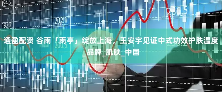 通盈配资 谷雨「雨亭」绽放上海，王安宇见证中式功效护肤温度_品牌_肌肤_中国