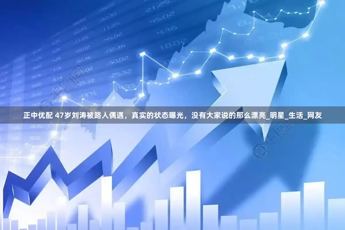正中优配 47岁刘涛被路人偶遇，真实的状态曝光，没有大家说的那么漂亮_明星_生活_网友