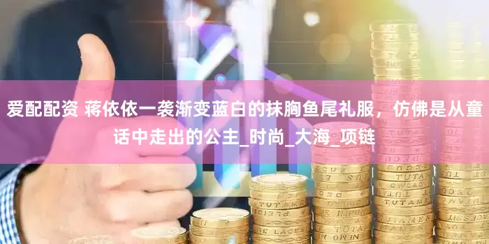 爱配配资 蒋依依一袭渐变蓝白的抹胸鱼尾礼服，仿佛是从童话中走出的公主_时尚_大海_项链
