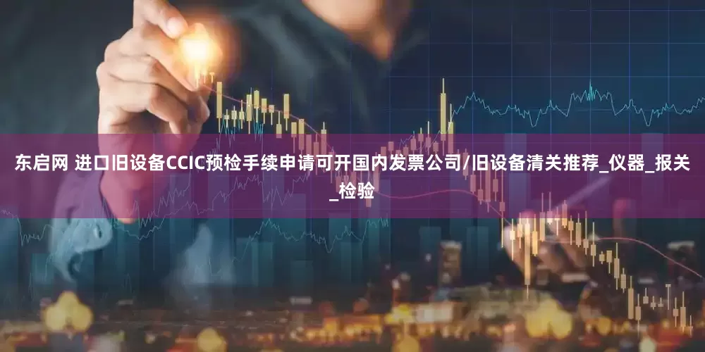 东启网 进口旧设备CCIC预检手续申请可开国内发票公司/旧设备清关推荐_仪器_报关_检验
