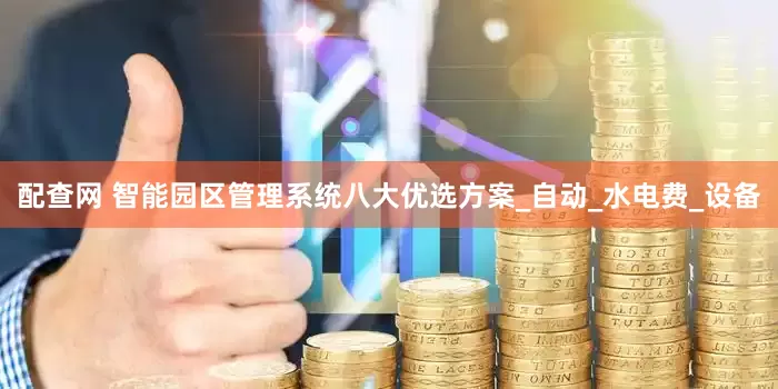 配查网 智能园区管理系统八大优选方案_自动_水电费_设备