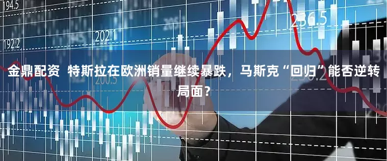 金鼎配资  特斯拉在欧洲销量继续暴跌，马斯克“回归”能否逆转局面？