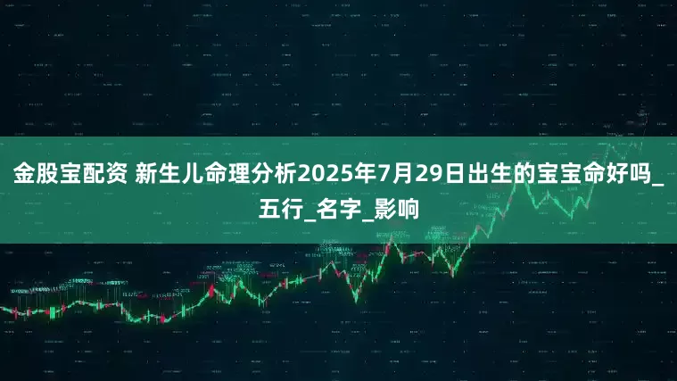 金股宝配资 新生儿命理分析2025年7月29日出生的宝宝命好吗_五行_名字_影响