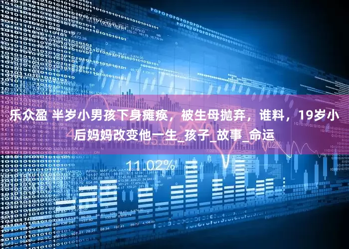乐众盈 半岁小男孩下身瘫痪，被生母抛弃，谁料，19岁小后妈妈改变他一生_孩子_故事_命运