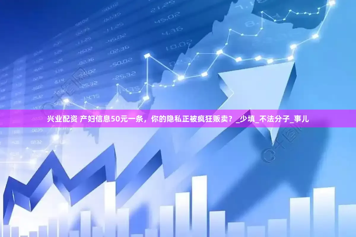 兴业配资 产妇信息50元一条，你的隐私正被疯狂贩卖？_少填_不法分子_事儿