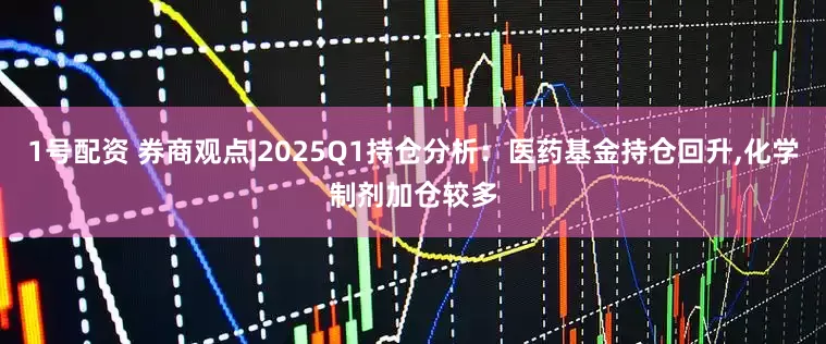 1号配资 券商观点|2025Q1持仓分析：医药基金持仓回升,化学制剂加仓较多