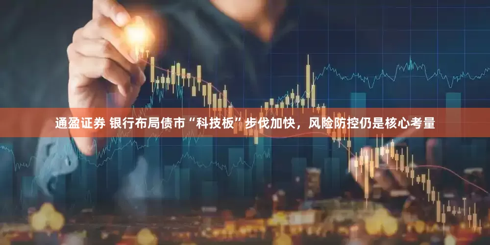 通盈证券 银行布局债市“科技板”步伐加快，风险防控仍是核心考量