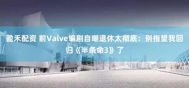 盈禾配资 前Valve编剧自嘲退休太彻底：别指望我回归《半条命3》了
