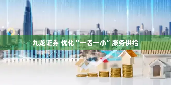九龙证券 优化“一老一小”服务供给