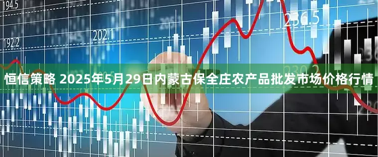 恒信策略 2025年5月29日内蒙古保全庄农产品批发市场价格行情