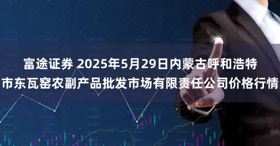 富途证券 2025年5月29日内蒙古呼和浩特市东瓦窑农副产品批发市场有限责任公司价格行情