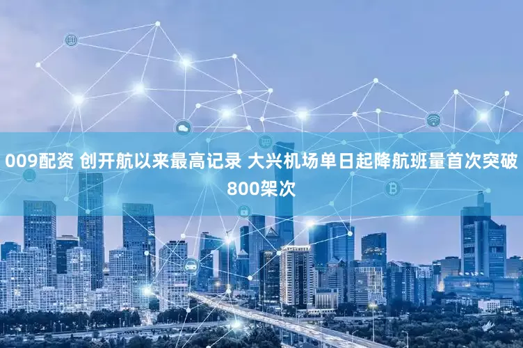 009配资 创开航以来最高记录 大兴机场单日起降航班量首次突破800架次