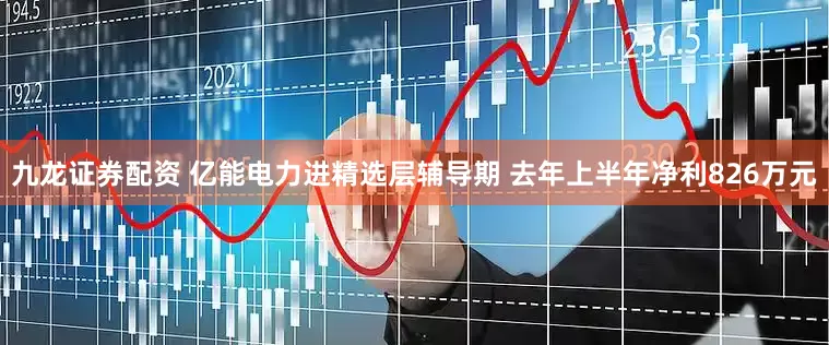 九龙证券配资 亿能电力进精选层辅导期 去年上半年净利826万元