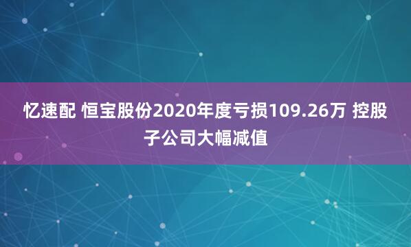 忆速配 恒宝股份2020年度亏损109.26万 控股子公司大幅减值