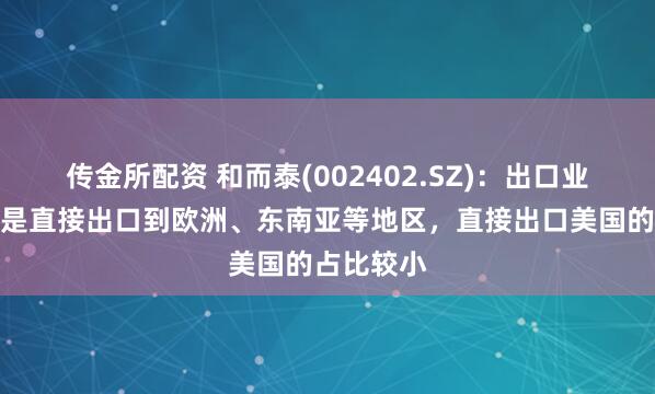 传金所配资 和而泰(002402.SZ)：出口业务大部分是直接出口到欧洲、东南亚等地区，直接出口美国的占比较小