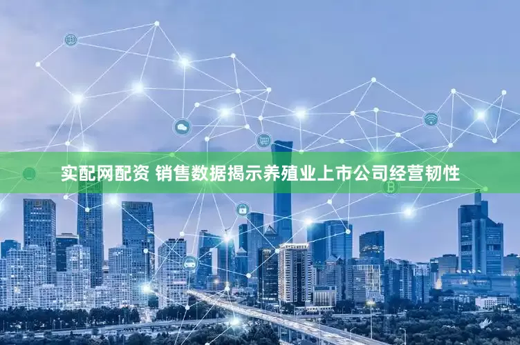 实配网配资 销售数据揭示养殖业上市公司经营韧性