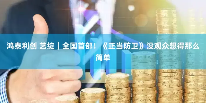 鸿泰利创 艺绽｜全国首部！《正当防卫》没观众想得那么简单