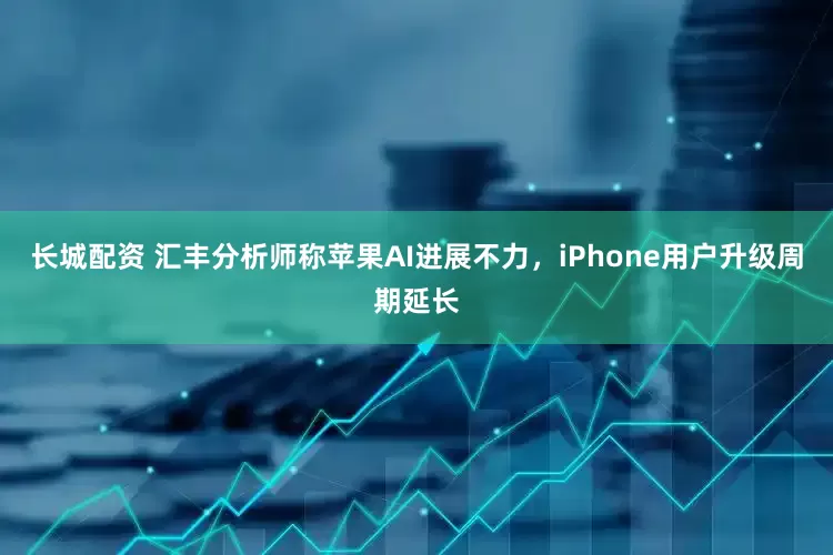 长城配资 汇丰分析师称苹果AI进展不力，iPhone用户升级周期延长