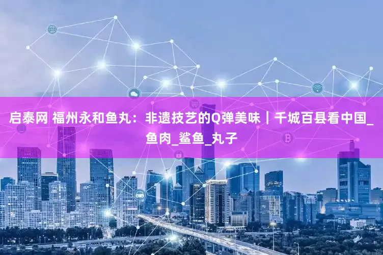 启泰网 福州永和鱼丸：非遗技艺的Q弹美味｜千城百县看中国_鱼肉_鲨鱼_丸子