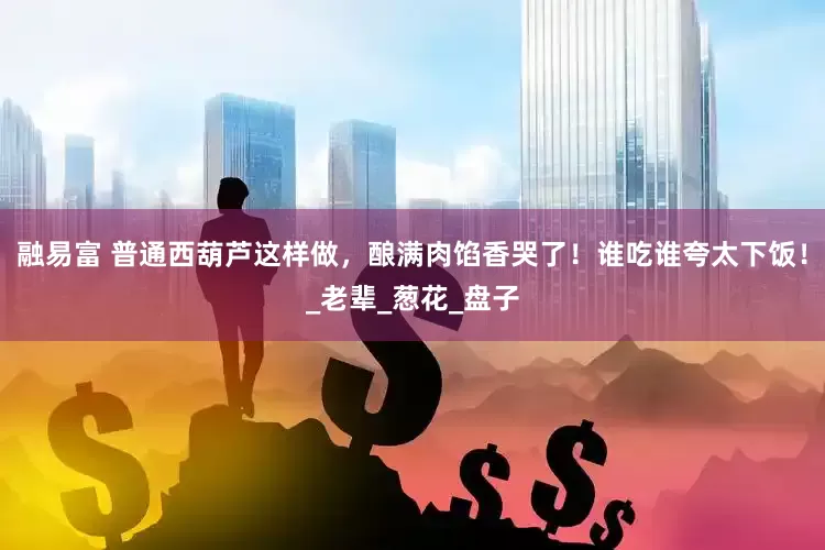 融易富 普通西葫芦这样做，酿满肉馅香哭了！谁吃谁夸太下饭！_老辈_葱花_盘子