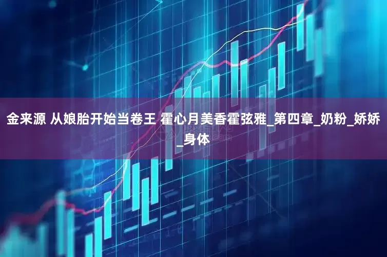 金来源 从娘胎开始当卷王 霍心月美香霍弦雅_第四章_奶粉_娇娇_身体