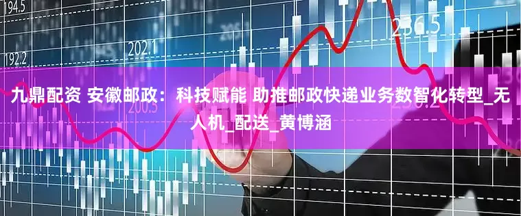 九鼎配资 安徽邮政：科技赋能 助推邮政快递业务数智化转型_无人机_配送_黄博涵