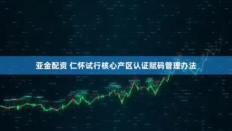 亚金配资 仁怀试行核心产区认证赋码管理办法
