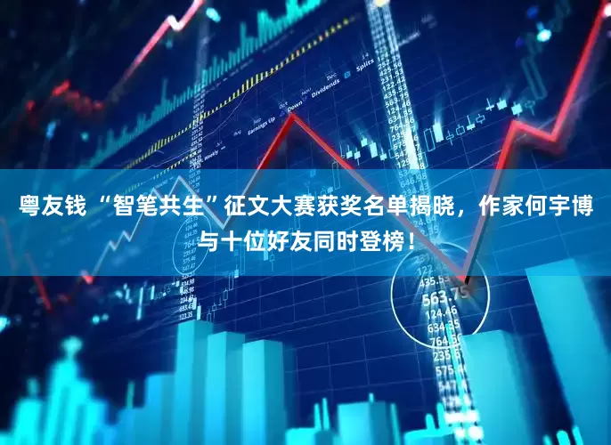 粤友钱 “智笔共生”征文大赛获奖名单揭晓，作家何宇博与十位好友同时登榜！