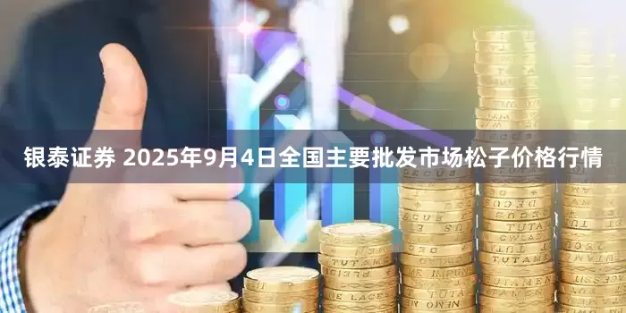 银泰证券 2025年9月4日全国主要批发市场松子价格行情