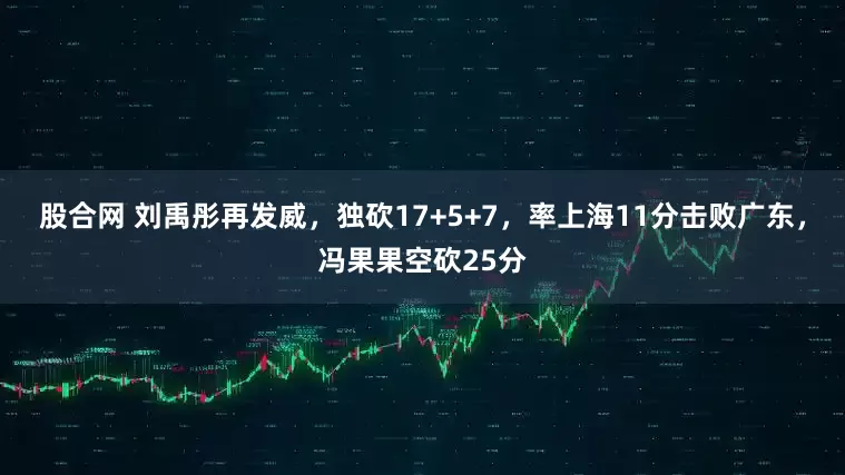 股合网 刘禹彤再发威，独砍17+5+7，率上海11分击败广东，冯果果空砍25分