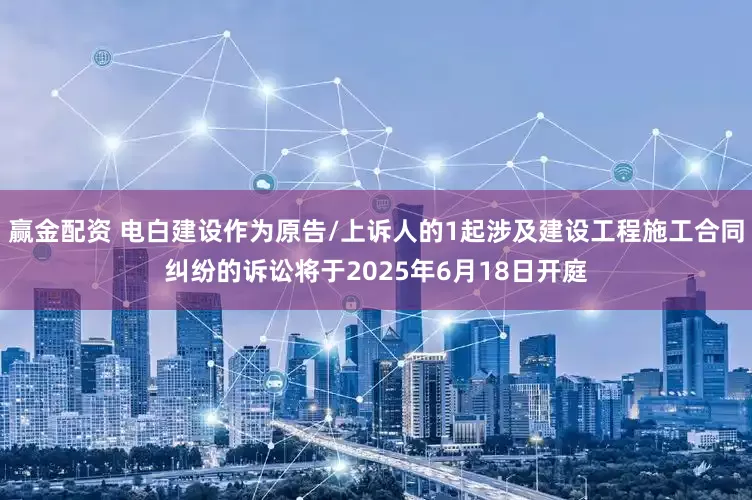 赢金配资 电白建设作为原告/上诉人的1起涉及建设工程施工合同纠纷的诉讼将于2025年6月18日开庭