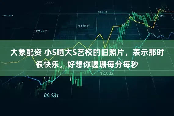 大象配资 小S晒大S艺校的旧照片，表示那时很快乐，好想你喔珊每分每秒